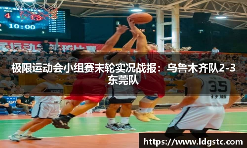 极限运动会小组赛末轮实况战报：乌鲁木齐队2-3东莞队