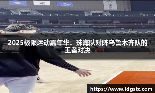 2025极限运动嘉年华：珠海队对阵乌鲁木齐队的王者对决