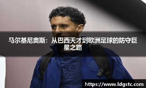 马尔基尼奥斯：从巴西天才到欧洲足球的防守巨星之路