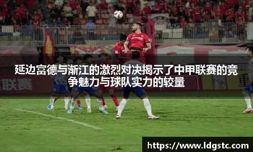 延边富德与渐江的激烈对决揭示了中甲联赛的竞争魅力与球队实力的较量